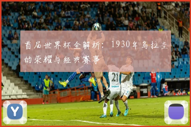 首届世界杯全解析：1930年乌拉圭的荣耀与经典赛事