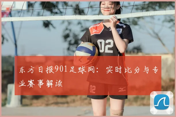 东方日报901足球网：实时比分与专业赛事解读
