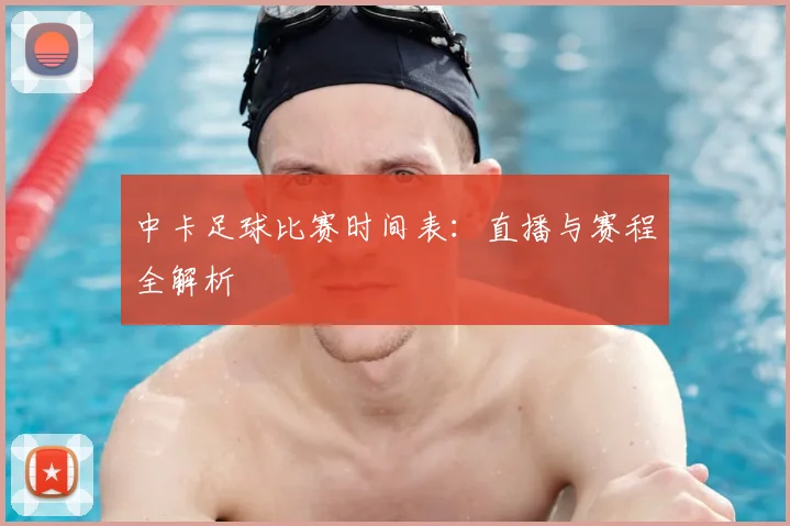 中卡足球比赛时间表：直播与赛程全解析