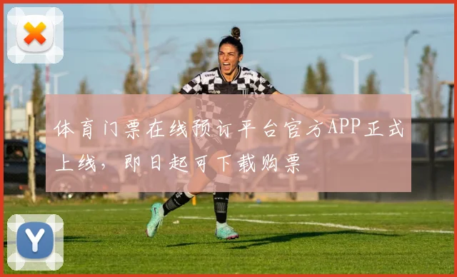 体育门票在线预订平台官方APP正式上线，即日起可下载购票