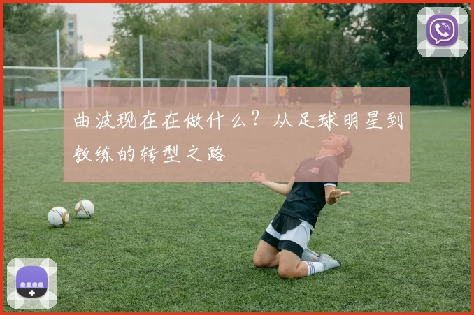 曲波现在在做什么？从足球明星到教练的转型之路