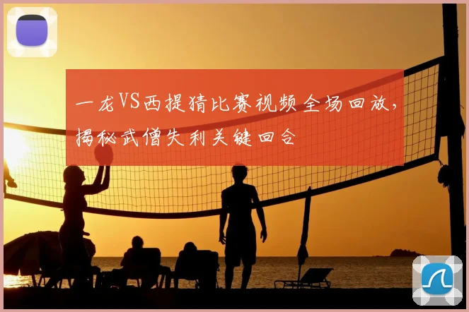 一龙VS西提猜比赛视频全场回放，揭秘武僧失利关键回合
