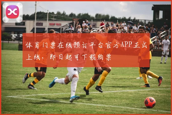 体育门票在线预订平台官方APP正式上线，即日起可下载购票