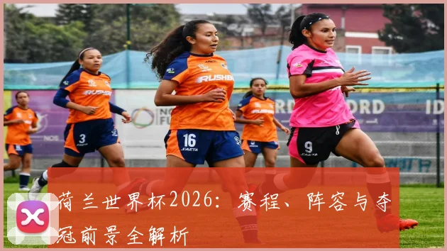 荷兰世界杯2026：赛程、阵容与夺冠前景全解析