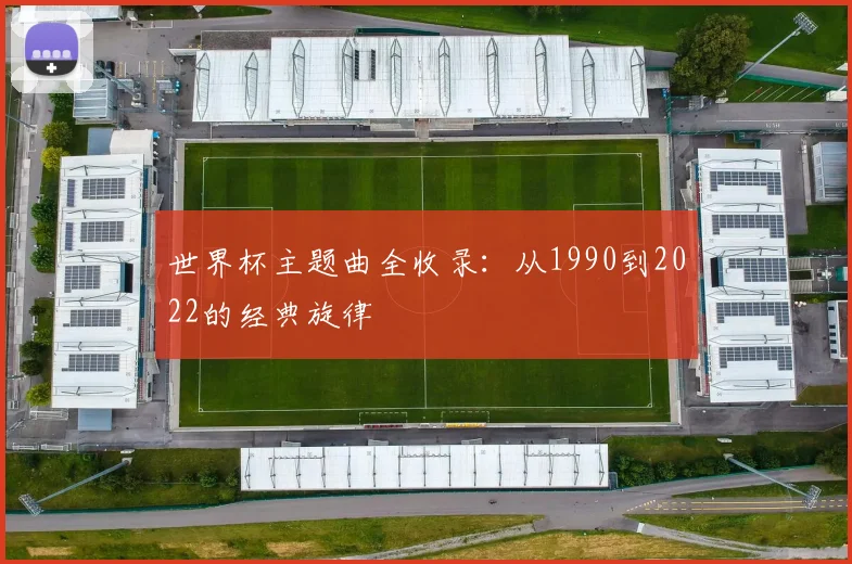 世界杯主题曲全收录：从1990到2022的经典旋律