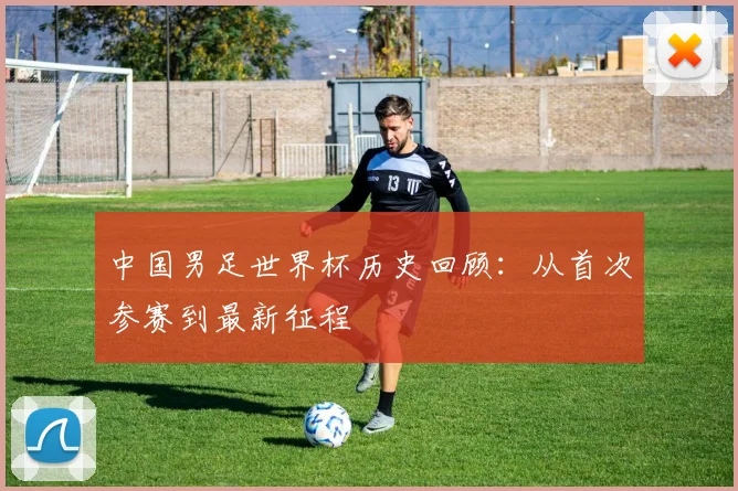 中国男足世界杯历史回顾：从首次参赛到最新征程