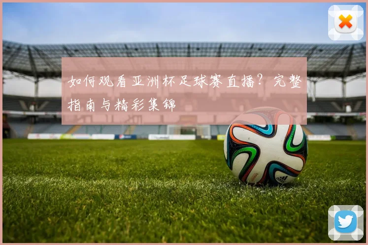 如何观看亚洲杯足球赛直播？完整指南与精彩集锦