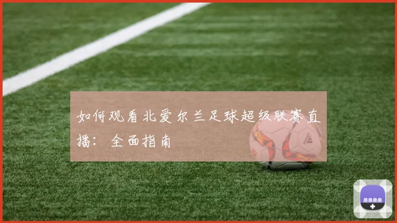 如何观看北爱尔兰足球超级联赛直播：全面指南
