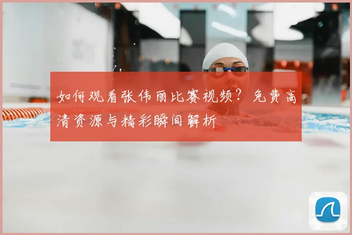 如何观看张伟丽比赛视频？免费高清资源与精彩瞬间解析