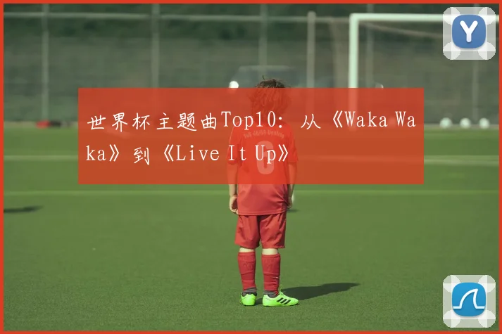 世界杯主题曲Top10：从《Waka Waka》到《Live It Up》