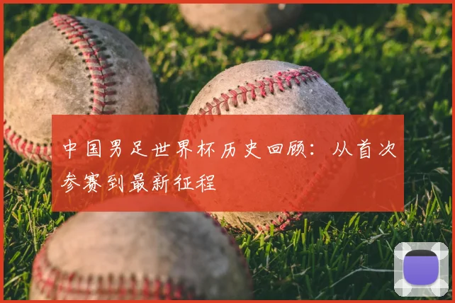 中国男足世界杯历史回顾：从首次参赛到最新征程