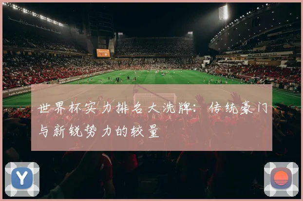 世界杯实力排名大洗牌：传统豪门与新锐势力的较量