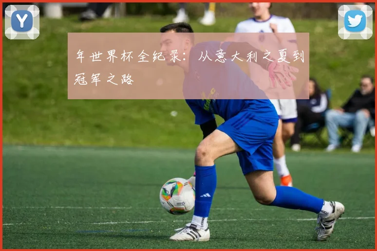 年世界杯全纪录：从意大利之夏到冠军之路