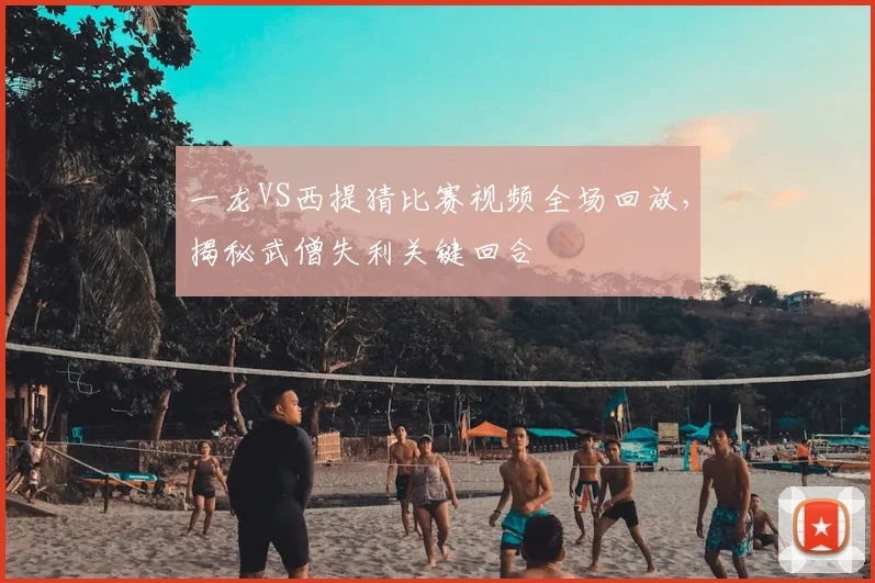 一龙VS西提猜比赛视频全场回放，揭秘武僧失利关键回合