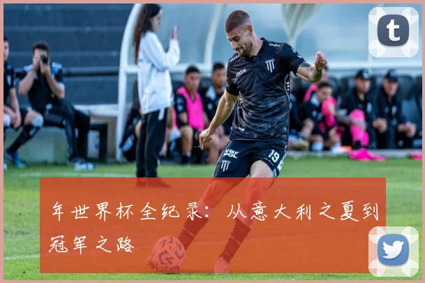 年世界杯全纪录：从意大利之夏到冠军之路