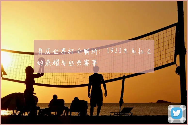 首届世界杯全解析：1930年乌拉圭的荣耀与经典赛事
