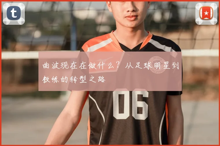 曲波现在在做什么？从足球明星到教练的转型之路