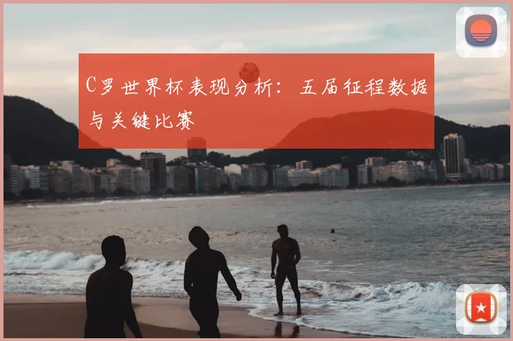 C罗世界杯表现分析：五届征程数据与关键比赛